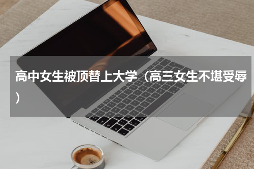 高中女生被顶替上大学（高三女生不堪受辱）