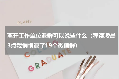 离开工作单位退群可以说些什么（荐读凌晨3点我悄悄退了19个微信群）