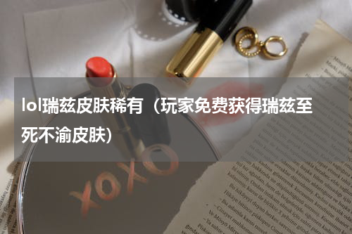 lol瑞兹皮肤稀有（玩家免费获得瑞兹至死不渝皮肤）