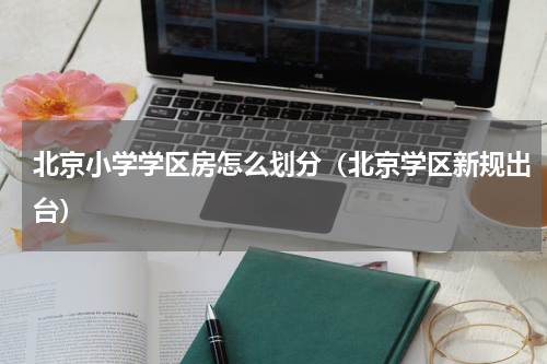 北京小学学区房怎么划分（北京学区新规出台）