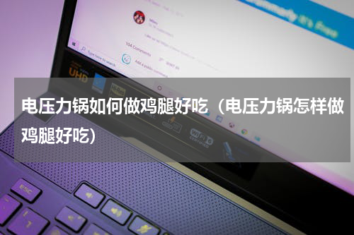 电压力锅如何做鸡腿好吃（电压力锅怎样做鸡腿好吃）