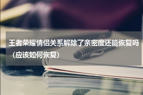 王者荣耀情侣关系解除了亲密度还能恢复吗（应该如何恢复）