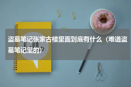 盗墓笔记张家古楼里面到底有什么（难道盗墓笔记里的）