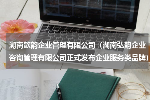 湖南歆韵企业管理有限公司（湖南弘韵企业咨询管理有限公司正式发布企业服务类品牌）