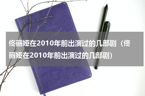 佟丽娅在2010年前出演过的几部剧（佟丽娅在2010年前出演过的几部剧）