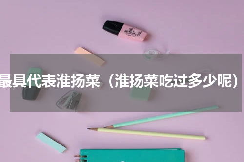 最具代表淮扬菜（淮扬菜吃过多少呢）