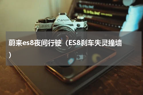 蔚来es8夜间行驶（ES8刹车失灵撞墙）