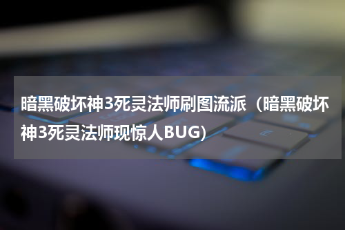 暗黑破坏神3死灵法师刷图流派（暗黑破坏神3死灵法师现惊人BUG）