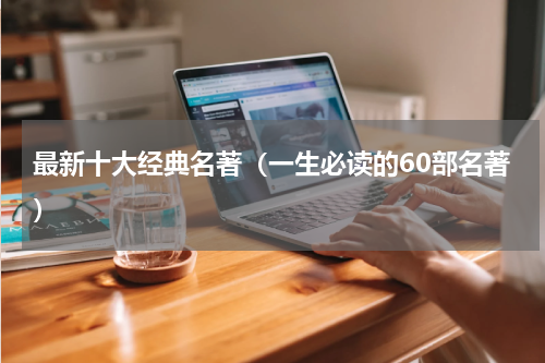 最新十大经典名著（一生必读的60部名著）