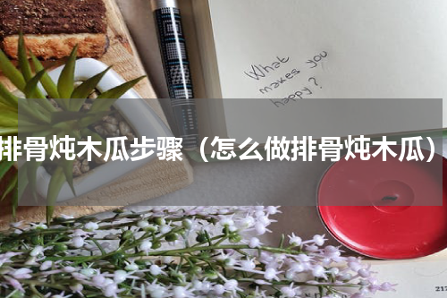 排骨炖木瓜步骤（怎么做排骨炖木瓜）