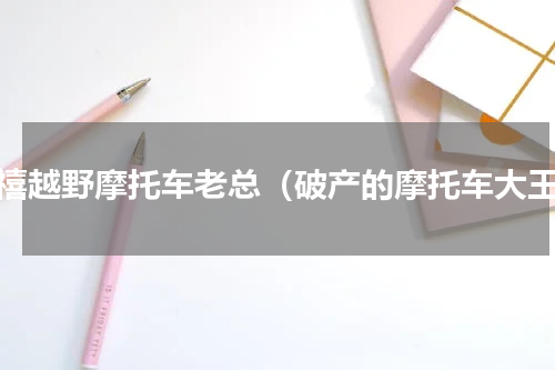开禧越野摩托车老总（破产的摩托车大王）