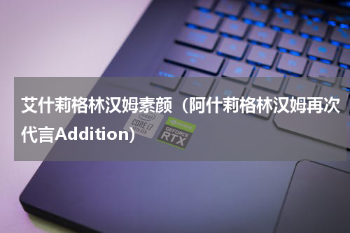艾什莉格林汉姆素颜（阿什莉格林汉姆再次代言Addition）