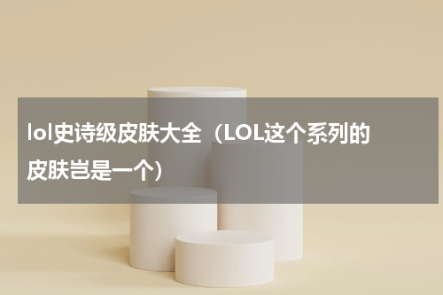 lol史诗级皮肤大全（LOL这个系列的皮肤岂是一个）