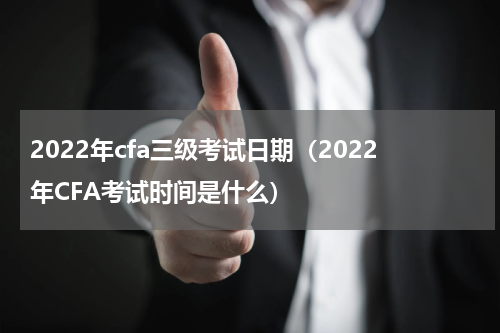 2022年cfa三级考试日期（2022年CFA考试时间是什么）