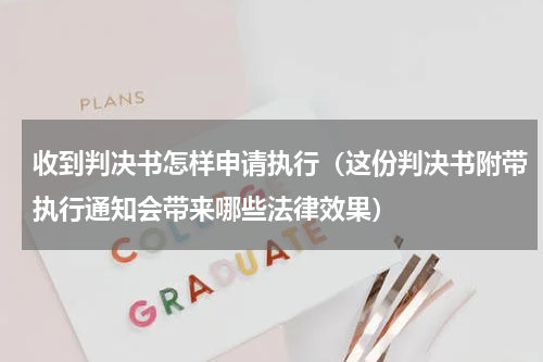收到判决书怎样申请执行（这份判决书附带执行通知会带来哪些法律效果）