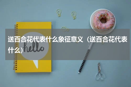 送百合花代表什么象征意义（送百合花代表什么）