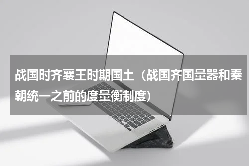 战国时齐襄王时期国土（战国齐国量器和秦朝统一之前的度量衡制度）
