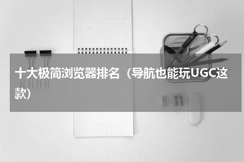 十大极简浏览器排名（导航也能玩UGC这款）
