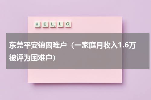 东莞平安镇困难户（一家庭月收入1.6万被评为困难户）