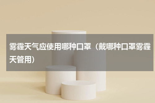 雾霾天气应使用哪种口罩（戴哪种口罩雾霾天管用）