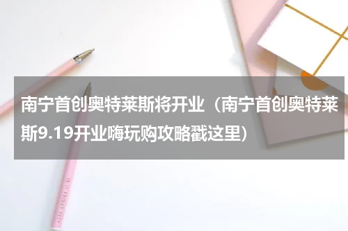 南宁首创奥特莱斯将开业（南宁首创奥特莱斯9.19开业嗨玩购攻略戳这里）
