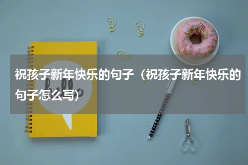 祝孩子新年快乐的句子（祝孩子新年快乐的句子怎么写）