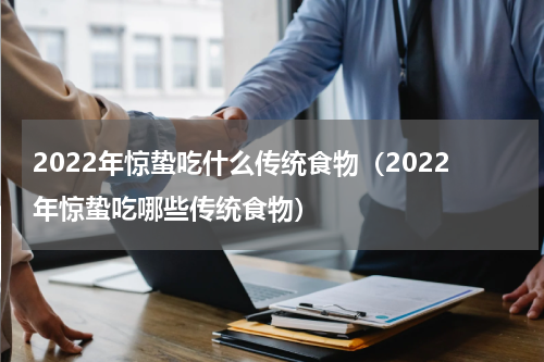 2022年惊蛰吃什么传统食物（2022年惊蛰吃哪些传统食物）