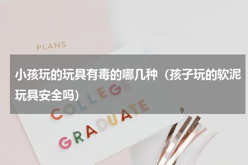 小孩玩的玩具有毒的哪几种（孩子玩的软泥玩具安全吗）