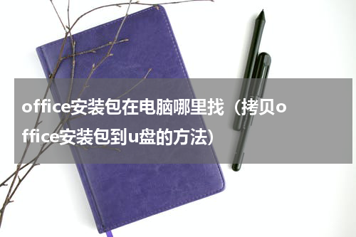 office安装包在电脑哪里找（拷贝office安装包到u盘的方法）