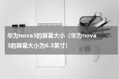 华为nova3的屏幕大小（华为nova3的屏幕大小为6.3英寸）