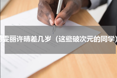 蒋雯丽许晴差几岁（这些破次元的同学）
