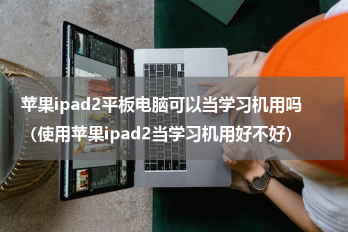 苹果ipad2平板电脑可以当学习机用吗（使用苹果ipad2当学习机用好不好）