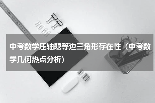 中考数学压轴题等边三角形存在性（中考数学几何热点分析）