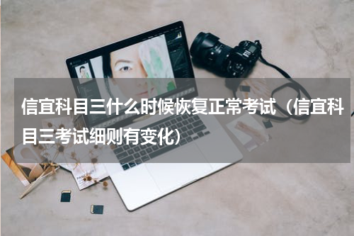 信宜科目三什么时候恢复正常考试（信宜科目三考试细则有变化）