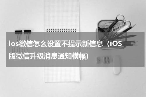 ios微信怎么设置不提示新信息（iOS版微信升级消息通知横幅）