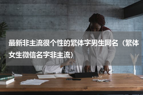 最新非主流很个性的繁体字男生网名（繁体女生微信名字非主流）