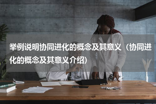 举例说明协同进化的概念及其意义（协同进化的概念及其意义介绍）