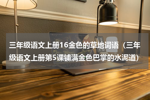 三年级语文上册16金色的草地词语（三年级语文上册第5课铺满金色巴掌的水泥道）