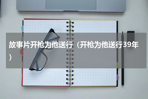 故事片开枪为他送行（开枪为他送行39年）