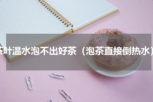 茶叶温水泡不出好茶（泡茶直接倒热水）