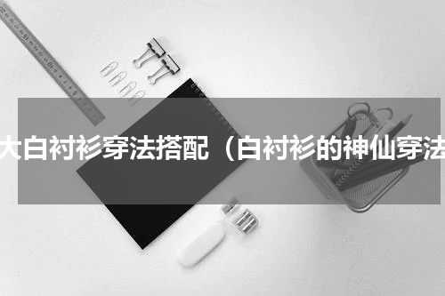 宽大白衬衫穿法搭配（白衬衫的神仙穿法）