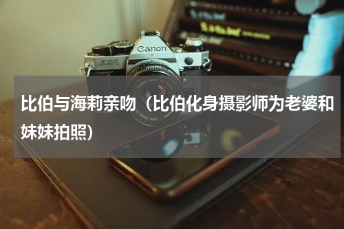 比伯与海莉亲吻（比伯化身摄影师为老婆和妹妹拍照）
