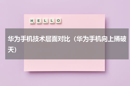 华为手机技术层面对比（华为手机向上捅破天）