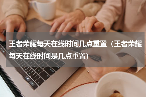 王者荣耀每天在线时间几点重置（王者荣耀每天在线时间是几点重置）