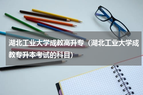 湖北工业大学成教高升专（湖北工业大学成教专升本考试的科目）