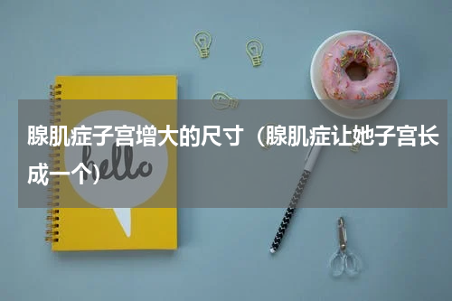 腺肌症子宫增大的尺寸（腺肌症让她子宫长成一个）