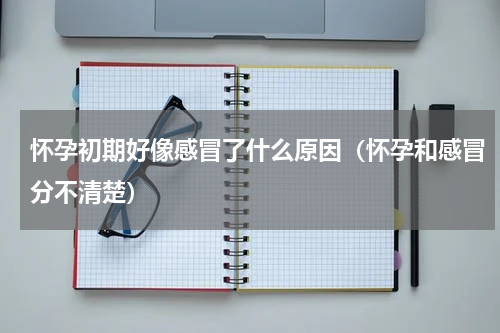 怀孕初期好像感冒了什么原因（怀孕和感冒分不清楚）