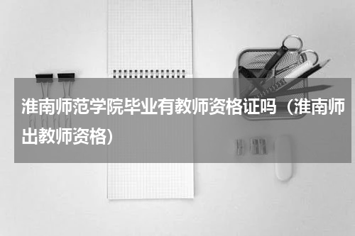 淮南师范学院毕业有教师资格证吗（淮南师出教师资格）