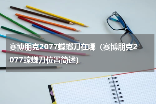 赛博朋克2077螳螂刀在哪（赛博朋克2077螳螂刀位置简述）