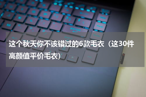 这个秋天你不该错过的6款毛衣（这30件高颜值平价毛衣）